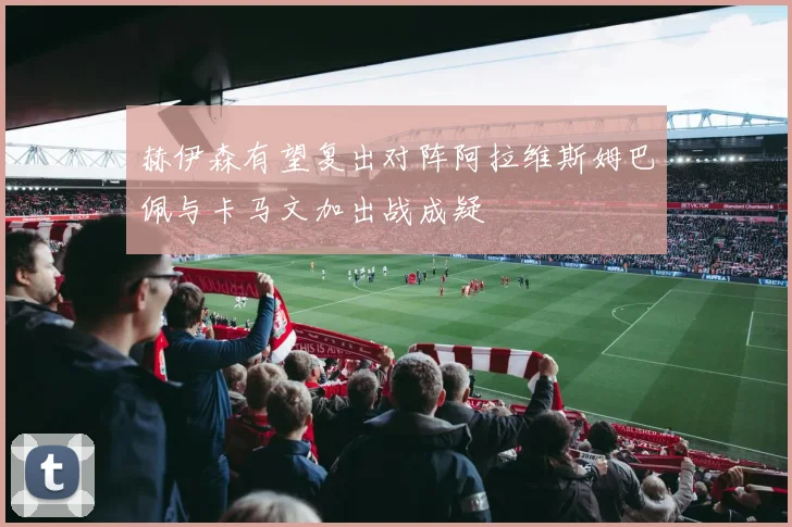 赫伊森有望复出对阵阿拉维斯姆巴佩与卡马文加出战成疑