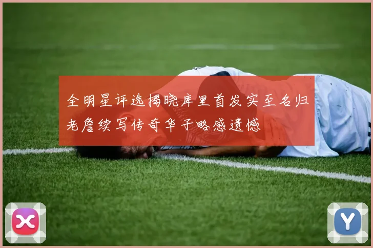 全明星评选揭晓库里首发实至名归老詹续写传奇华子略感遗憾