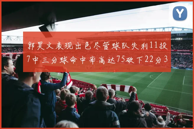 郭昊文表现出色尽管球队失利11投7中三分球命中率高达75砍下22分3篮板3助攻
