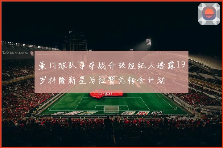 豪门球队争夺战升级经纪人透露19岁科隆新星马拉暂无转会计划