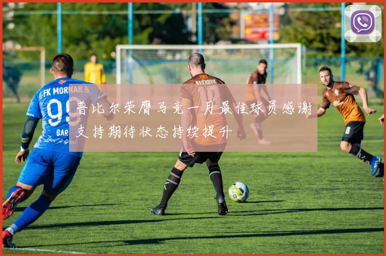 普比尔荣膺马竞一月最佳球员感谢支持期待状态持续提升