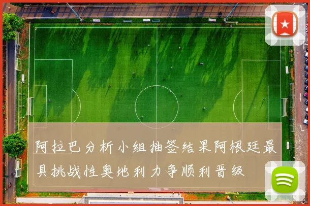 阿拉巴分析小组抽签结果阿根廷最具挑战性奥地利力争顺利晋级