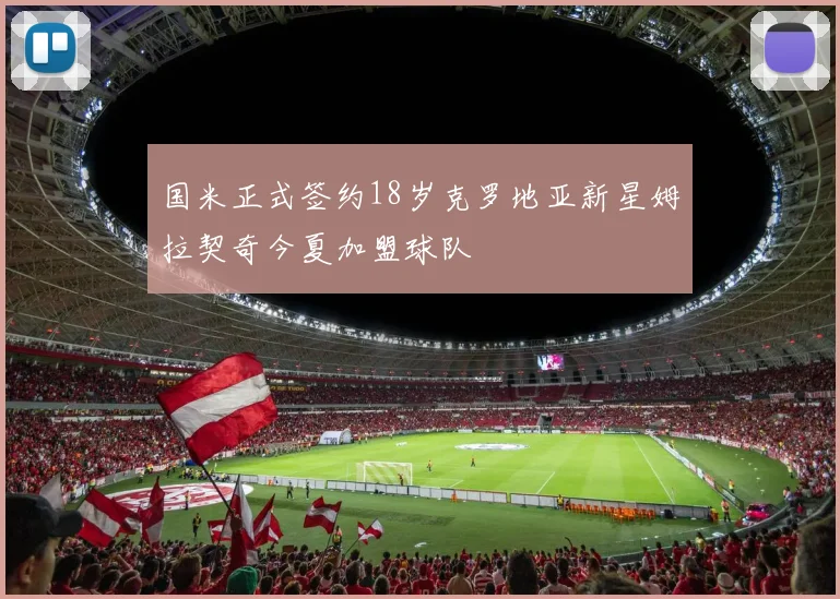 国米正式签约18岁克罗地亚新星姆拉契奇今夏加盟球队
