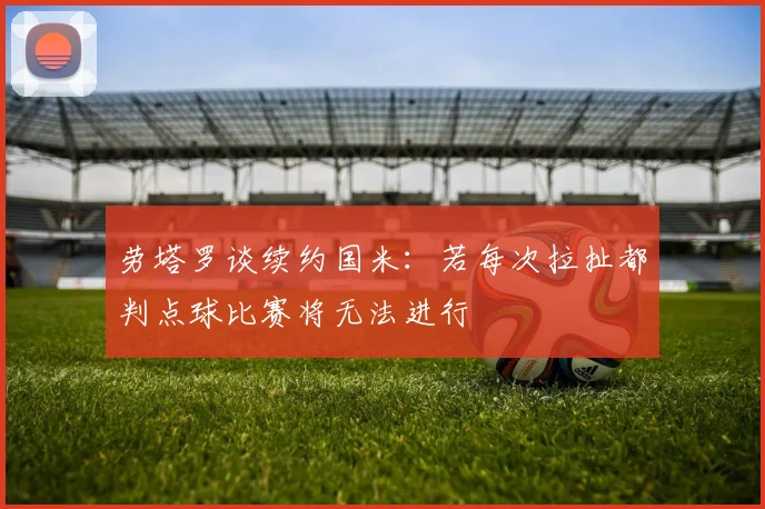劳塔罗谈续约国米：若每次拉扯都判点球比赛将无法进行