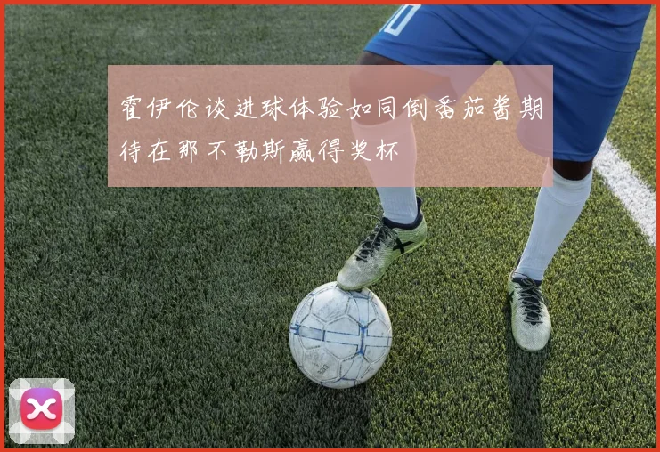 霍伊伦谈进球体验如同倒番茄酱期待在那不勒斯赢得奖杯