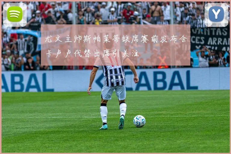 尤文主帅斯帕莱蒂缺席赛前发布会卡卢卢代替出席引关注