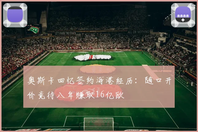 奥斯卡回忆签约海港经历：随口开价竟待八年赚取16亿欧