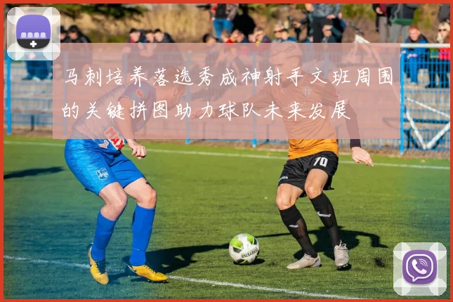 马刺培养落选秀成神射手文班周围的关键拼图助力球队未来发展