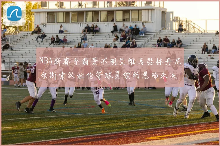 NBA新赛季前景不明艾维马瑟林丹尼尔斯索汉杜伦等球员续约悬而未决