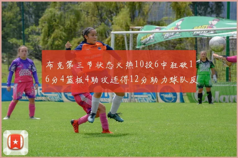 布克第三节状态火热10投6中狂砍16分4篮板4助攻连得12分助力球队反击