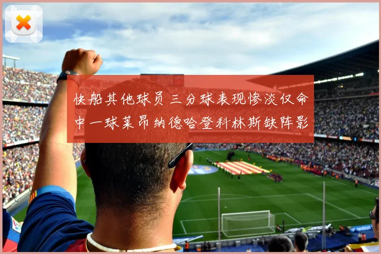 快船其他球员三分球表现惨淡仅命中一球莱昂纳德哈登科林斯缺阵影响显著