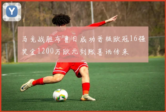 马竞战胜布鲁日成功晋级欧冠16强奖金1200万欧元到账喜讯传来