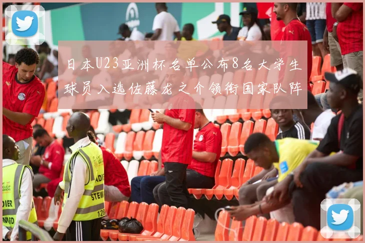 日本U23亚洲杯名单公布8名大学生球员入选佐藤龙之介领衔国家队阵容