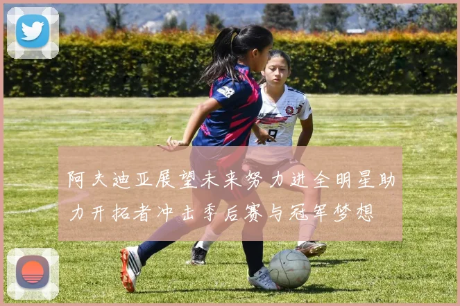 阿夫迪亚展望未来努力进全明星助力开拓者冲击季后赛与冠军梦想