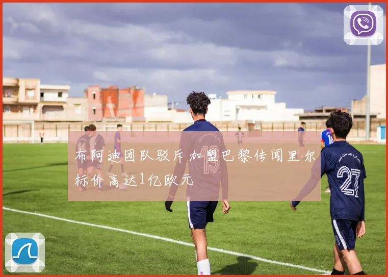 布阿迪团队驳斥加盟巴黎传闻里尔标价高达1亿欧元