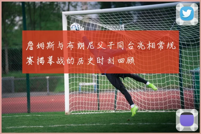 詹姆斯与布朗尼父子同台亮相常规赛揭幕战的历史时刻回顾