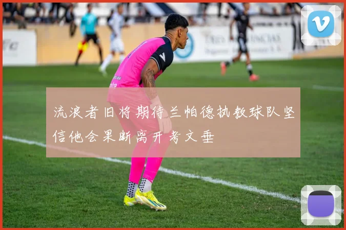流浪者旧将期待兰帕德执教球队坚信他会果断离开考文垂