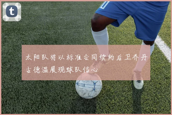 太阳队将以标准合同续约后卫乔丹古德温展现球队信心