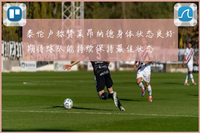 泰伦卢称赞莱昂纳德身体状态良好期待球队能持续保持最佳状态