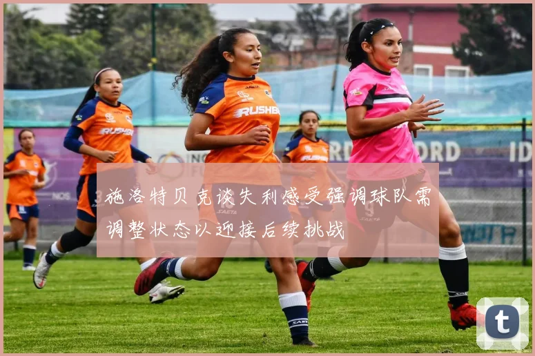 施洛特贝克谈失利感受强调球队需调整状态以迎接后续挑战