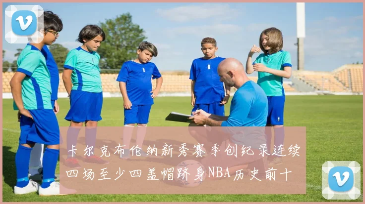 卡尔克布伦纳新秀赛季创纪录连续四场至少四盖帽跻身NBA历史前十