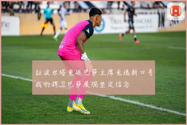 拉波尔塔重返巴萨主席竞选新口号我们捍卫巴萨展现坚定信念