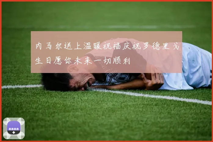 内马尔送上温暖祝福庆祝罗德里戈生日愿你未来一切顺利