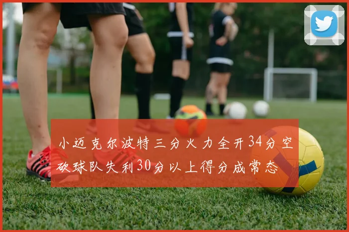 小迈克尔波特三分火力全开34分空砍球队失利30分以上得分成常态