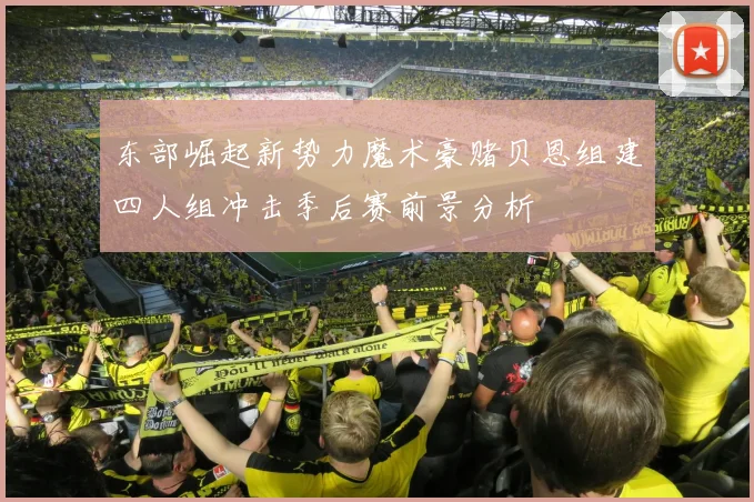 东部崛起新势力魔术豪赌贝恩组建四人组冲击季后赛前景分析