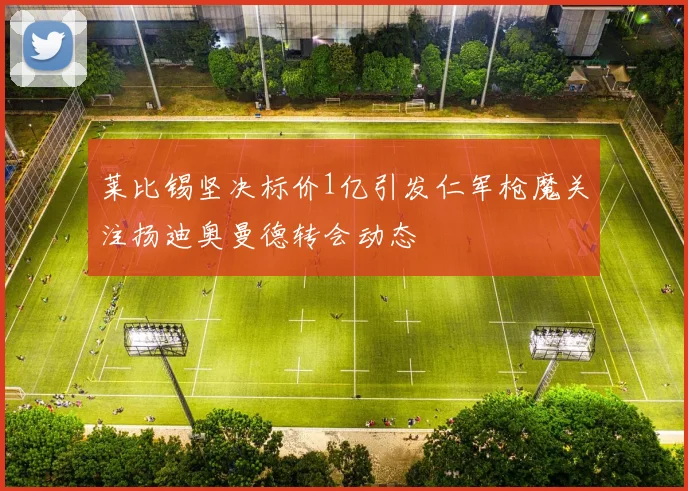 莱比锡坚决标价1亿引发仁军枪魔关注扬迪奥曼德转会动态