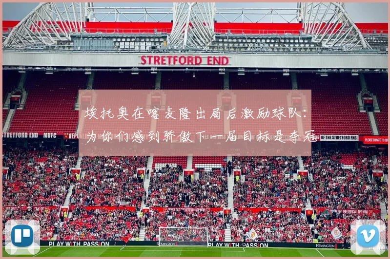 埃托奥在喀麦隆出局后激励球队：为你们感到骄傲下一届目标是夺冠