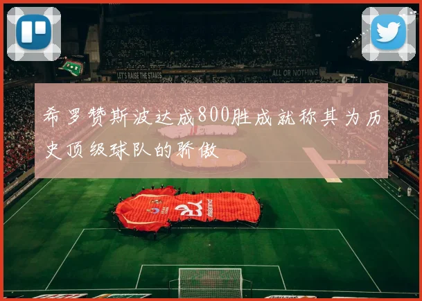 希罗赞斯波达成800胜成就称其为历史顶级球队的骄傲