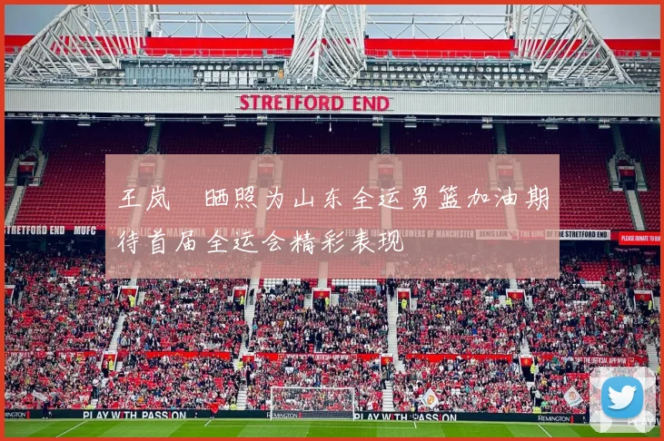 王岚嵚晒照为山东全运男篮加油期待首届全运会精彩表现