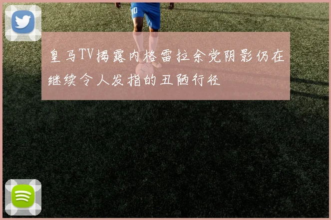 皇马TV揭露内格雷拉余党阴影仍在继续令人发指的丑陋行径