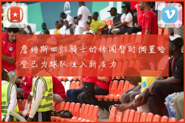 詹姆斯回归骑士的传闻暂时搁置哈登已为球队注入新活力