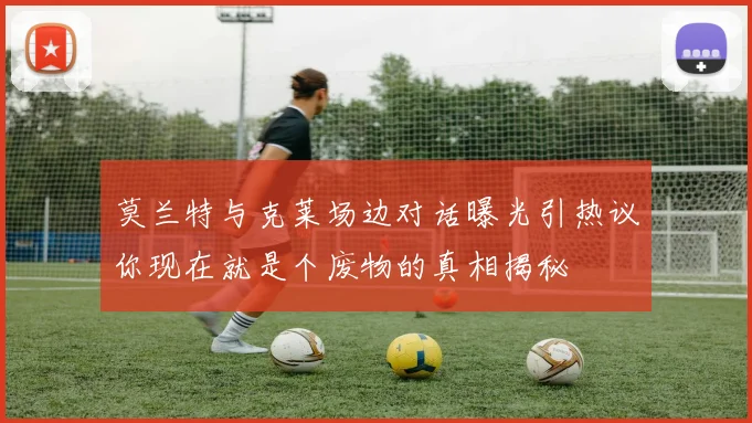 莫兰特与克莱场边对话曝光引热议你现在就是个废物的真相揭秘