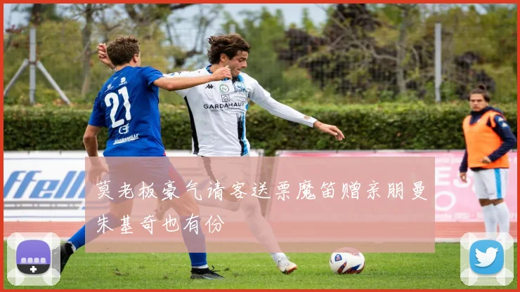 莫老板豪气请客送票魔笛赠亲朋曼朱基奇也有份