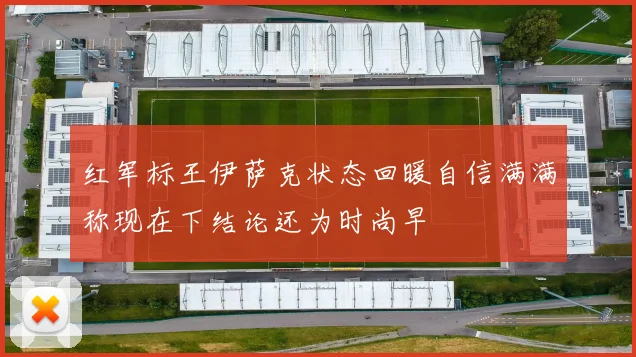 红军标王伊萨克状态回暖自信满满称现在下结论还为时尚早