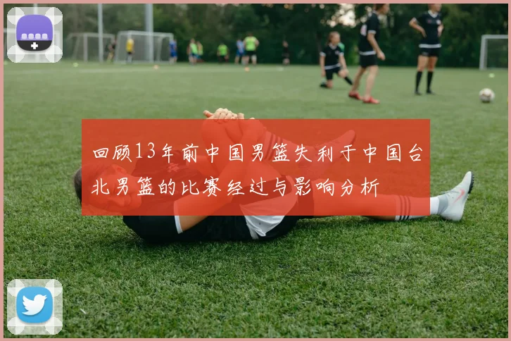 回顾13年前中国男篮失利于中国台北男篮的比赛经过与影响分析