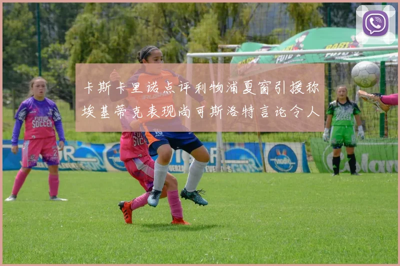 卡斯卡里诺点评利物浦夏窗引援称埃基蒂克表现尚可斯洛特言论令人哭笑不得