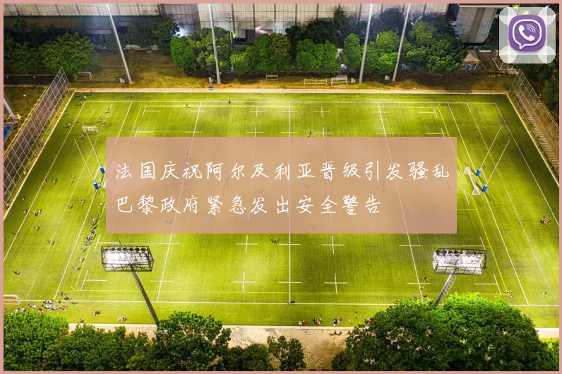 法国庆祝阿尔及利亚晋级引发骚乱巴黎政府紧急发出安全警告