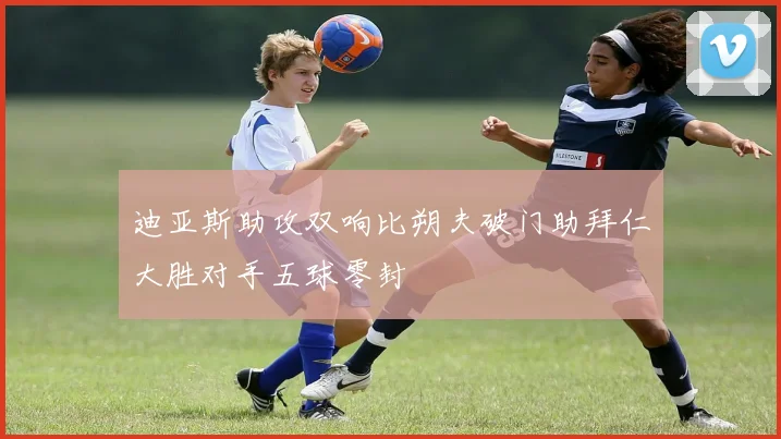 迪亚斯助攻双响比朔夫破门助拜仁大胜对手五球零封