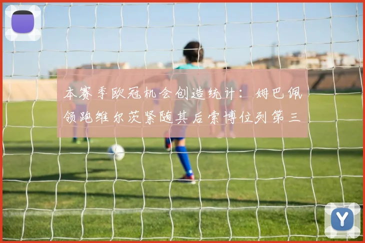 本赛季欧冠机会创造统计：姆巴佩领跑维尔茨紧随其后索博位列第三