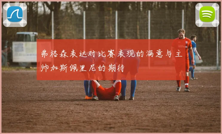 弗格森表达对比赛表现的满意与主帅加斯佩里尼的期待