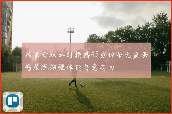 约基奇双加时拼搏45分钟毫无疲惫感展现超强体能与意志力