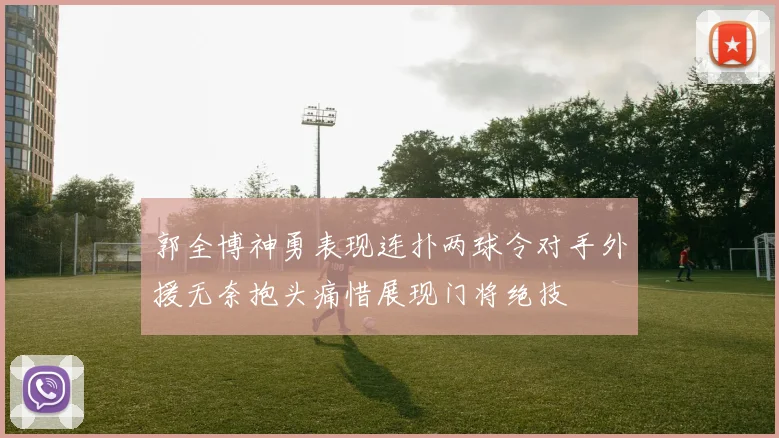 郭全博神勇表现连扑两球令对手外援无奈抱头痛惜展现门将绝技
