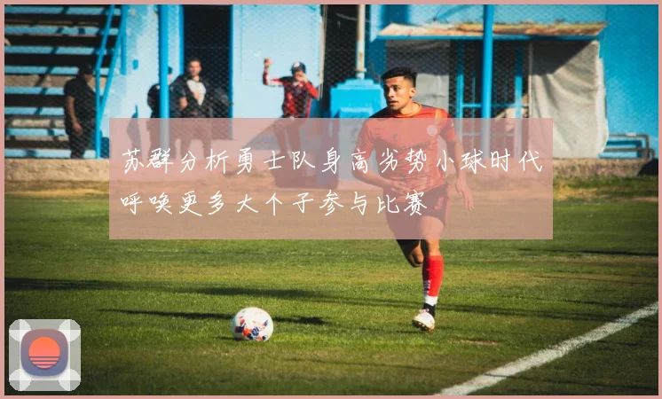 苏群分析勇士队身高劣势小球时代呼唤更多大个子参与比赛