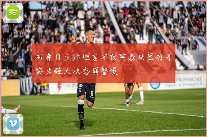 布鲁日主帅坦言不敌阿森纳因对手实力强大状态调整慢