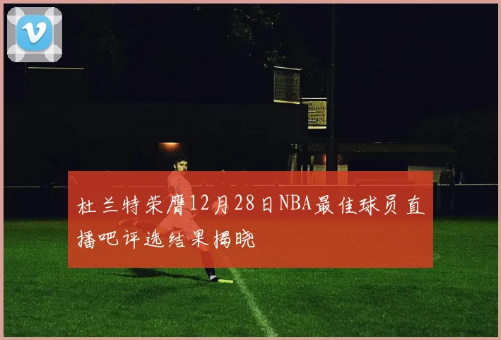 杜兰特荣膺12月28日NBA最佳球员直播吧评选结果揭晓