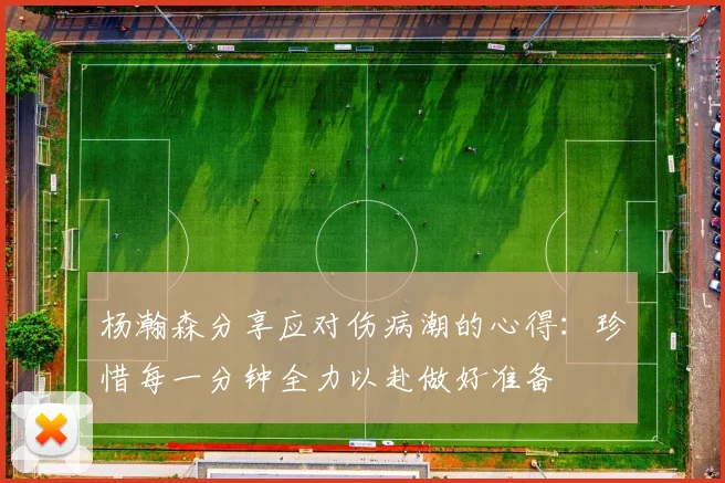 杨瀚森分享应对伤病潮的心得：珍惜每一分钟全力以赴做好准备